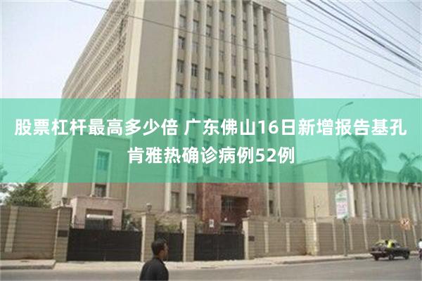 股票杠杆最高多少倍 广东佛山16日新增报告基孔肯雅热确诊病例52例
