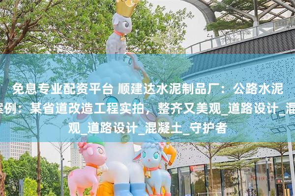 免息专业配资平台 顺建达水泥制品厂：公路水泥隔离墩安装案例：某省道改造工程实拍，整齐又美观_道路设计_混凝土_守护者