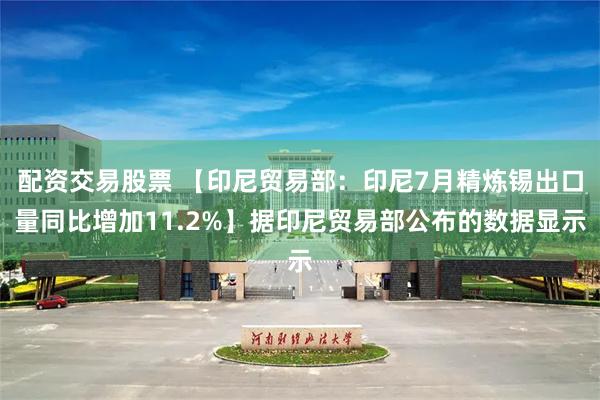 配资交易股票 【印尼贸易部：印尼7月精炼锡出口量同比增加11.2%】据印尼贸易部公布的数据显示