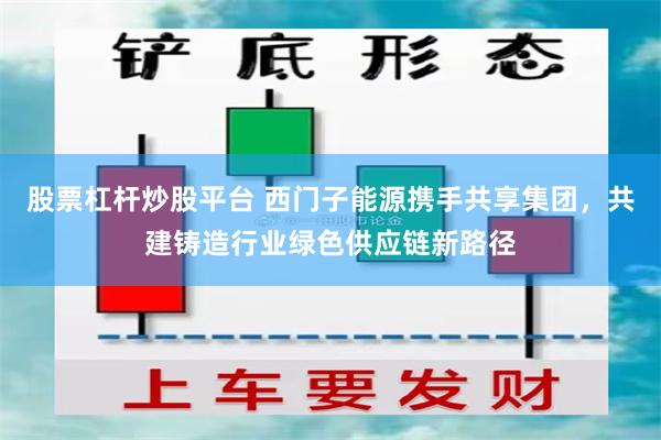 股票杠杆炒股平台 西门子能源携手共享集团，共建铸造行业绿色供应链新路径