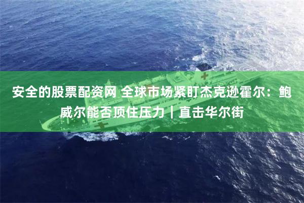 安全的股票配资网 全球市场紧盯杰克逊霍尔：鲍威尔能否顶住压力｜直击华尔街
