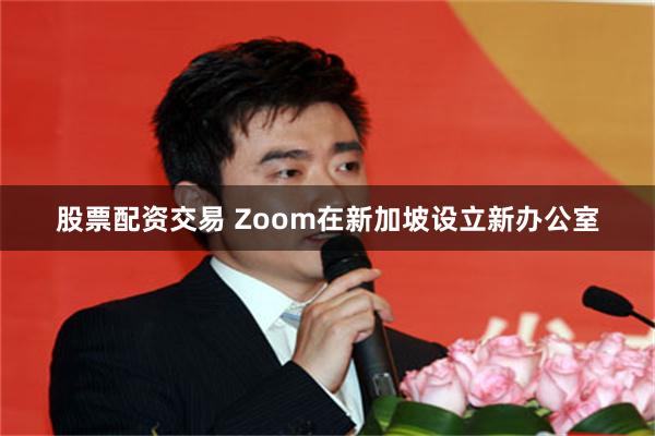 股票配资交易 Zoom在新加坡设立新办公室