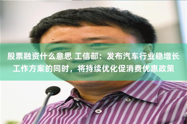 股票融资什么意思 工信部:发布汽车行业稳增长工作方案的同时,将持续优化促消费优惠政策