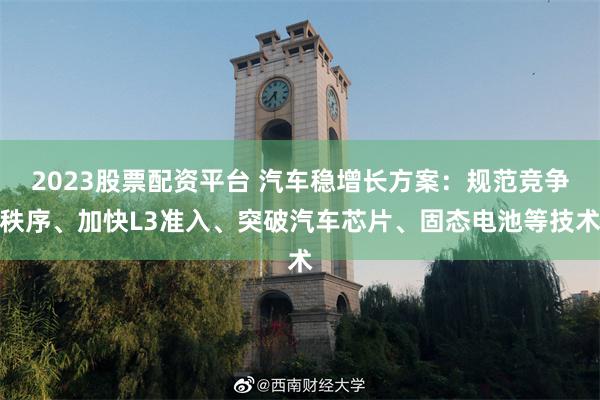 2023股票配资平台 汽车稳增长方案:规范竞争秩序、加快L3准入、突破汽车芯片、固态电池等技术