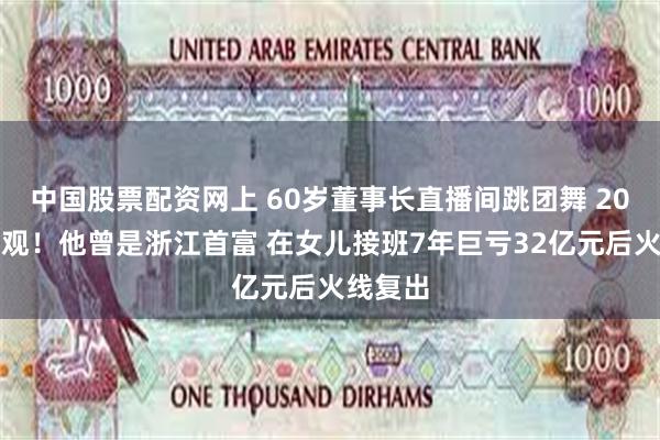 中国股票配资网上 60岁董事长直播间跳团舞 20万人围观!他曾是浙江首富 在女儿接班7年巨亏32亿元后火线复出