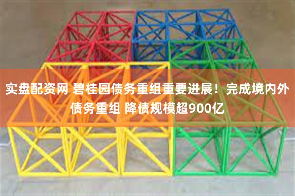 实盘配资网 碧桂园债务重组重要进展！完成境内外债务重组 降债规模超900亿