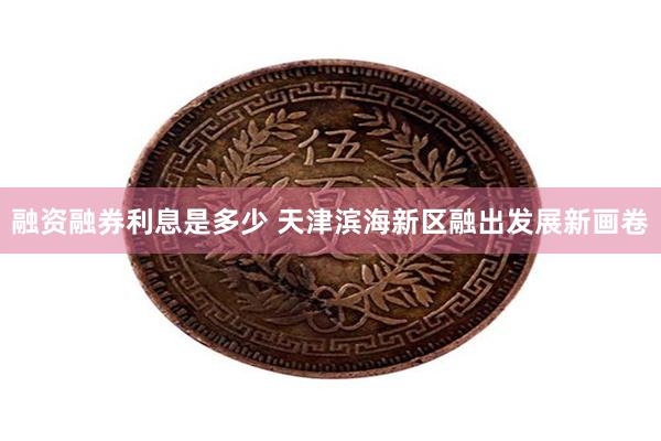 融资融券利息是多少 天津滨海新区融出发展新画卷