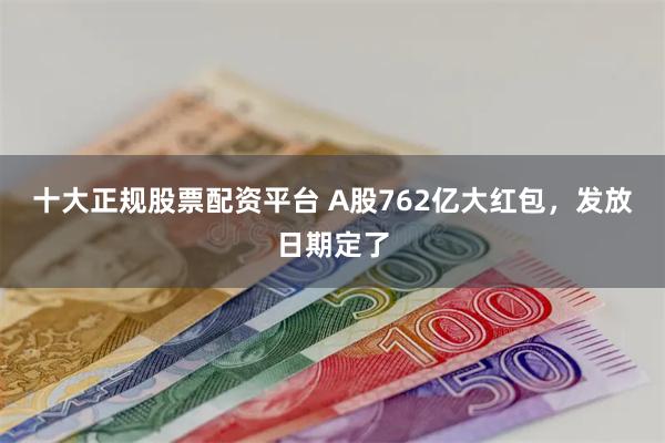 十大正规股票配资平台 A股762亿大红包，发放日期定了