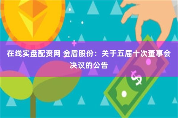 在线实盘配资网 金盾股份：关于五届十次董事会决议的公告