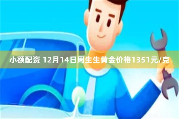 小额配资 12月14日周生生黄金价格1351元/克