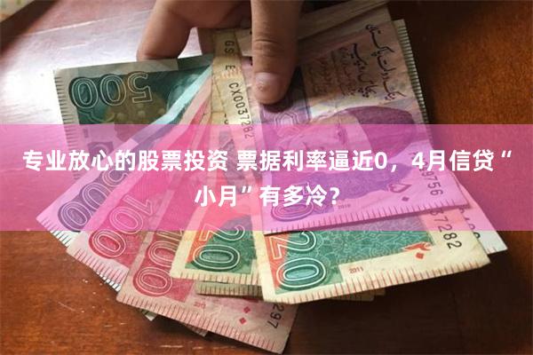 专业放心的股票投资 票据利率逼近0，4月信贷“小月”有多冷？