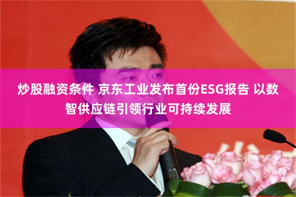 炒股融资条件 京东工业发布首份ESG报告 以数智供应链引领行业可持续发展