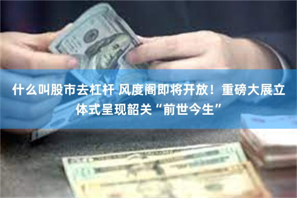 什么叫股市去杠杆 风度阁即将开放！重磅大展立体式呈现韶关“前世今生”