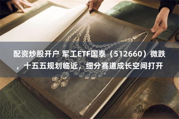 配资炒股开户 军工ETF国泰(512660)微跌,十五五规划临近,细分赛道成长空间打开