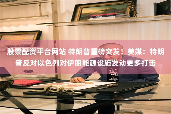 股票配资平台网站 特朗普重磅突发!美媒:特朗普反对以色列对伊朗能源设施发动更多打击