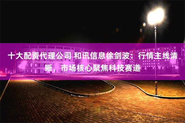 十大配资代理公司 和讯信息徐剑波：行情主线清晰，市场核心聚焦科技赛道