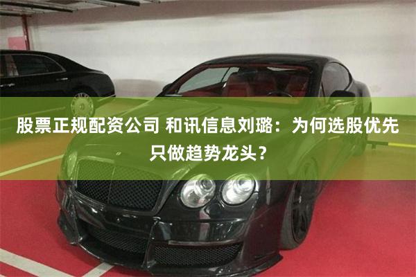 股票正规配资公司 和讯信息刘璐：为何选股优先只做趋势龙头？