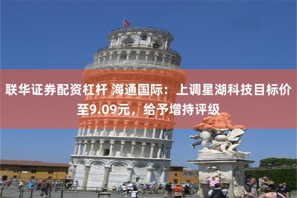 联华证券配资杠杆 海通国际：上调星湖科技目标价至9.09元，给予增持评级