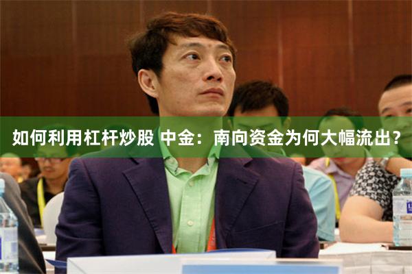 如何利用杠杆炒股 中金：南向资金为何大幅流出？