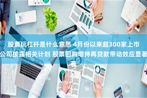 股票玩杠杆是什么意思 4月份以来超300家上市公司披露相关计划 股票回购增持再贷款带动效应显著