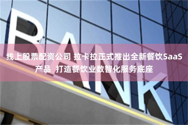 线上股票配资公司 拉卡拉正式推出全新餐饮SaaS产品  打造餐饮业数智化服务底座