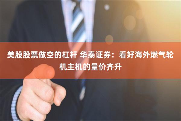 美股股票做空的杠杆 华泰证券：看好海外燃气轮机主机的量价齐升