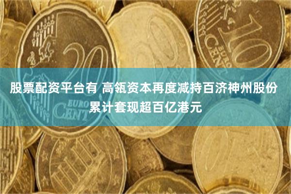 股票配资平台有 高瓴资本再度减持百济神州股份 累计套现超百亿港元