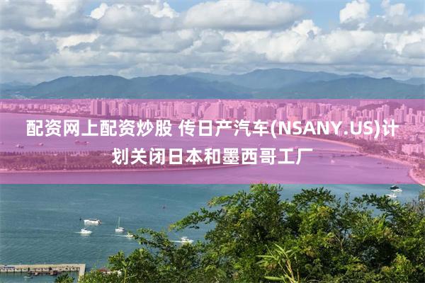 配资网上配资炒股 传日产汽车(NSANY.US)计划关闭日本和墨西哥工厂