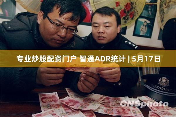 专业炒股配资门户 智通ADR统计 | 5月17日
