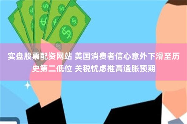 实盘股票配资网站 美国消费者信心意外下滑至历史第二低位 关税忧虑推高通胀预期