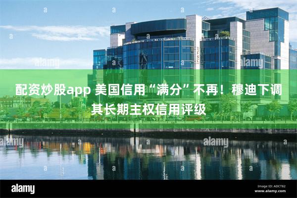 配资炒股app 美国信用“满分”不再！穆迪下调其长期主权信用评级