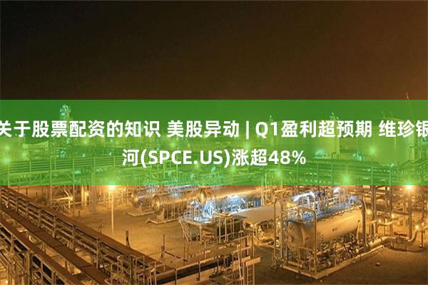 关于股票配资的知识 美股异动 | Q1盈利超预期 维珍银河(SPCE.US)涨超48%