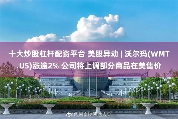 十大炒股杠杆配资平台 美股异动 | 沃尔玛(WMT.US)涨逾2% 公司将上调部分商品在美售价