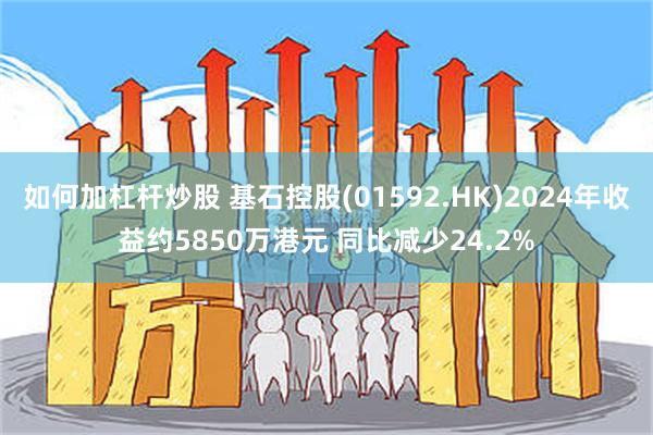 如何加杠杆炒股 基石控股(01592.HK)2024年收益约5850万港元 同比减少24.2%