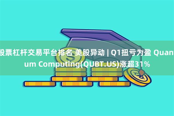 股票杠杆交易平台排名 美股异动 | Q1扭亏为盈 Quantum Computing(QUBT.US)涨超31%