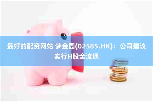 最好的配资网站 梦金园(02585.HK)：公司建议实行H股全流通