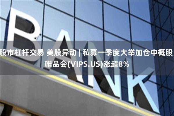 股市杠杆交易 美股异动 | 私募一季度大举加仓中概股 唯品会(VIPS.US)涨超8%