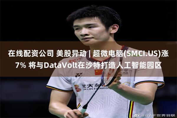 在线配资公司 美股异动 | 超微电脑(SMCI.US)涨7% 将与DataVolt在沙特打造人工智能园区