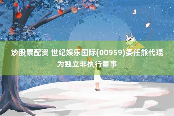 炒股票配资 世纪娱乐国际(00959)委任熊代琨为独立非执行董事