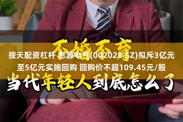 按天配资杠杆 思源电气(002028.SZ)拟斥3亿元至5亿元实施回购 回购价不超109.45元/股