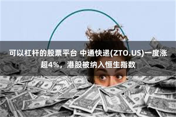 可以杠杆的股票平台 中通快递(ZTO.US)一度涨超4%，港股被纳入恒生指数