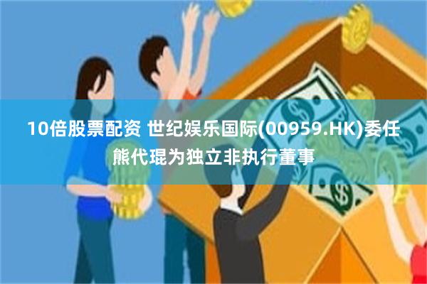 10倍股票配资 世纪娱乐国际(00959.HK)委任熊代琨为独立非执行董事