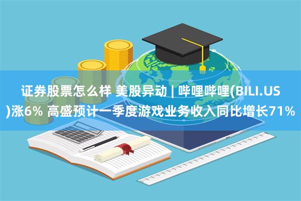 证券股票怎么样 美股异动 | 哔哩哔哩(BILI.US)涨6% 高盛预计一季度游戏业务收入同比增长71%