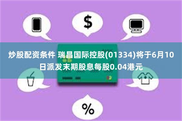 炒股配资条件 瑞昌国际控股(01334)将于6月10日派发末期股息每股0.04港元