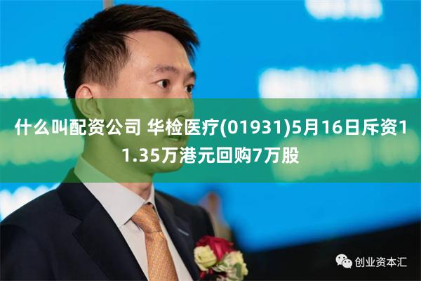 什么叫配资公司 华检医疗(01931)5月16日斥资11.35万港元回购7万股