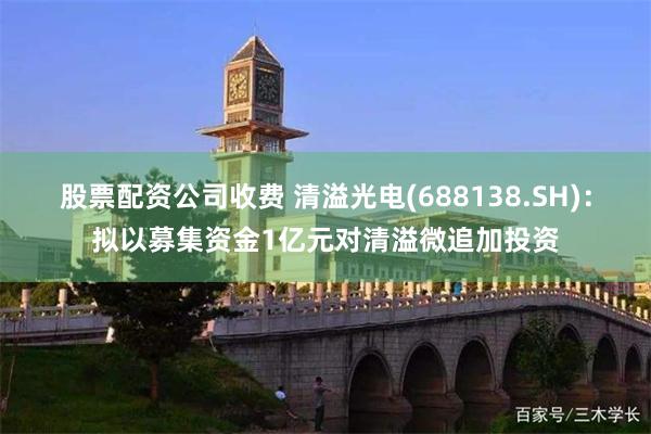 股票配资公司收费 清溢光电(688138.SH)：拟以募集资金1亿元对清溢微追加投资