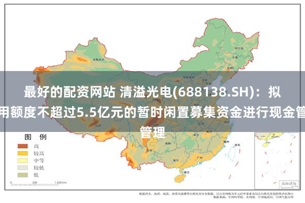 最好的配资网站 清溢光电(688138.SH)：拟使用额度不超过5.5亿元的暂时闲置募集资金进行现金管理