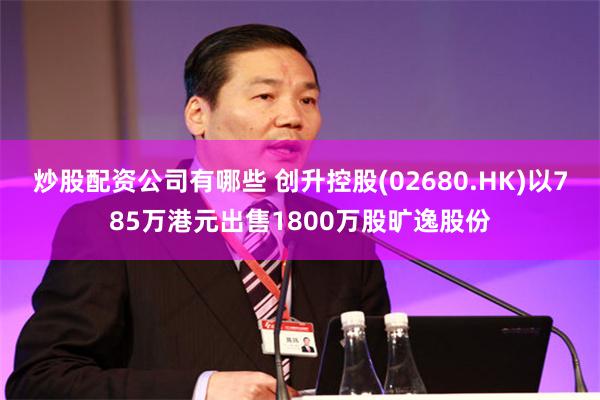炒股配资公司有哪些 创升控股(02680.HK)以785万港元出售1800万股旷逸股份