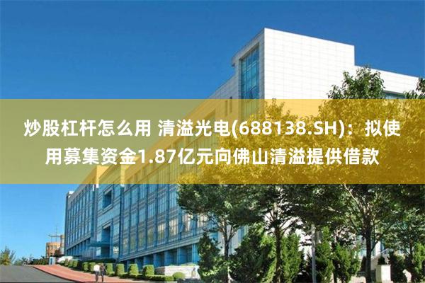 炒股杠杆怎么用 清溢光电(688138.SH)：拟使用募集资金1.87亿元向佛山清溢提供借款