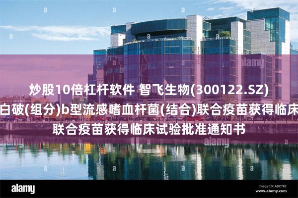 炒股10倍杠杆软件 智飞生物(300122.SZ)：吸附无细胞百白破(组分)b型流感嗜血杆菌(结合)联合疫苗获得临床试验批准通知书